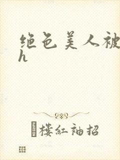 绝色美人被辱记h