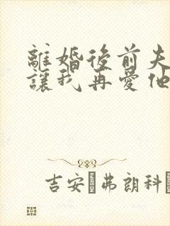 离婚后前夫哭着让我再爱他一次免费阅读