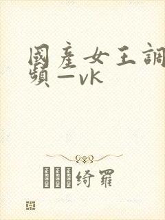 国产女王调教视频—vk