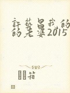许艺昌我的朋友的老婆2015