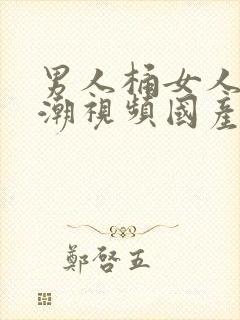 男人桶女人到高潮视频国产精品17c