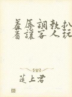 羞辱调教扒开跪着让客人玩小说