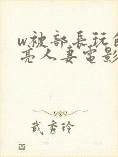 w被部长玩的漂亮人妻电影