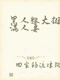 黑人粗大挺进灌满人妻