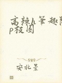 高辣h笔趣阁np校园