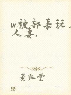 w被部长玩弄的人妻,