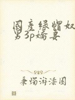 国产绿帽奴与单男3p娇妻