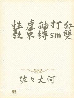 性虐抽打红肿调教束缚sm双性小说