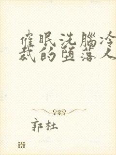 催眠洗脑冷艳总裁的堕落人生小说