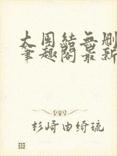 大团结无删减版笔趣阁最新章节更新