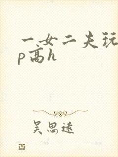 一女二夫玩弄np高h