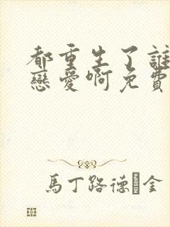 都重生了谁还谈恋爱啊免费下载txt