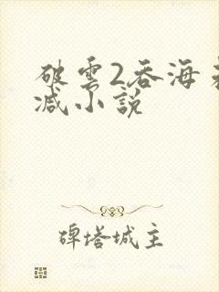 破云2吞海未删减小说