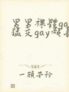 男男裸体gay猛交gay超长视频