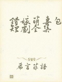 错嫁萌妻包甜的短剧全集