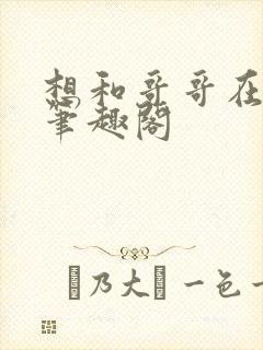 想和哥哥在一起笔趣阁