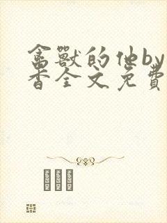 禽兽的他by书香全文免费阅读笔趣阁
