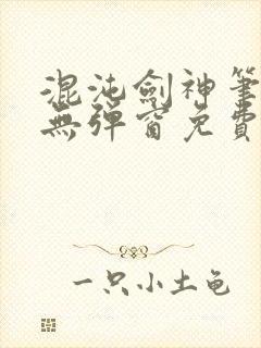 混沌剑神笔趣阁无弹窗免费阅读全部