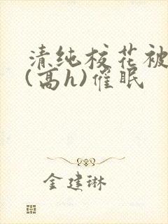 清纯校花被调教(高h)催眠