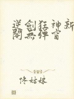 逆剑狂神新笔趣阁无弹窗