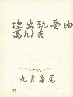 攻出轨受内s(高h)爽
