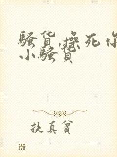 骚货,操死你个小骚货