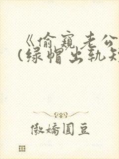 《偷窥老公出轨(绿帽出轨短篇合集封面