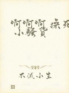 啊啊啊 操死你 小骚货