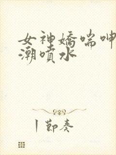 女神娇喘呻吟高潮喷水