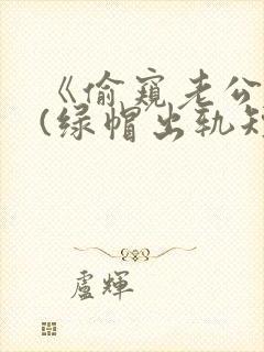 《偷窥老公出轨(绿帽出轨短篇合集)》