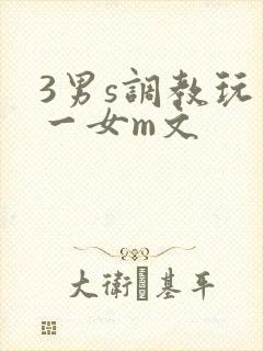 3男s调教玩弄一女m文