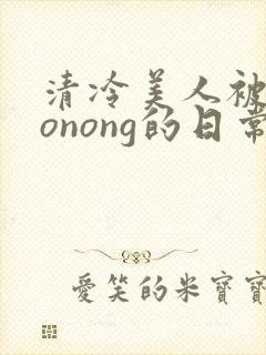 清冷美人被caonong的日常