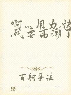啊…用力,快点,我要高潮了