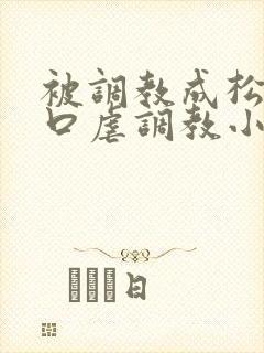 被调教成松货重口虐调教小说推荐