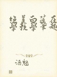 绝美白莲在线教学教学笔趣阁漫画