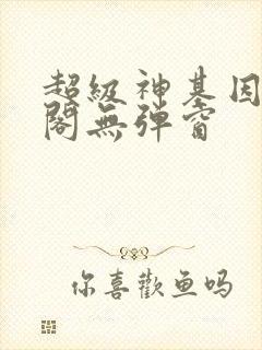超级神基因笔趣阁无弹窗