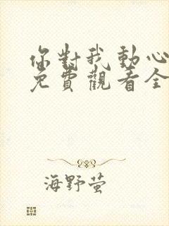 你对我动心短剧免费观看全集