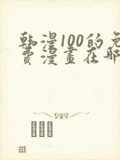 韩漫100的免费漫画在哪里看