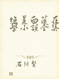 绝美白莲在线教学小说全集看