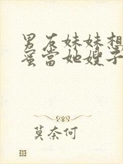 男友妹妹想要闺蜜当她嫂子小说阅读