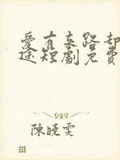 爱有来路却无归途短剧免费观看全集