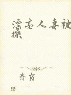 漂亮人妻被黑人操