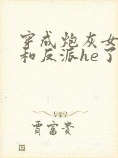 穿成炮灰女配后和反派he了