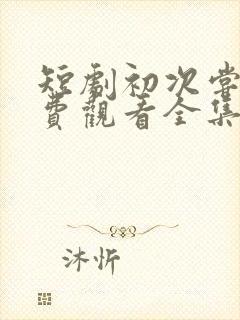 短剧初次尝鲜免费观看全集高清