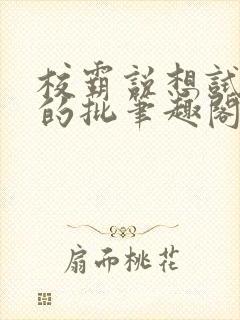 校霸说想试试我的批笔趣阁txt