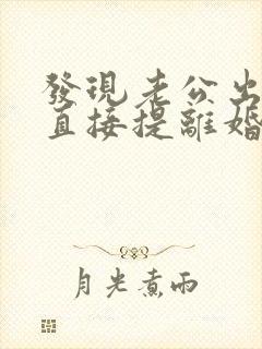 发现老公出轨想直接提离婚怎么办