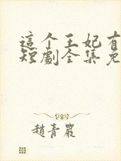这个王妃有点野短剧全集免费播放