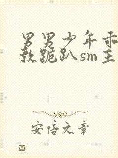 男男少年乖h调教跪趴sm主人