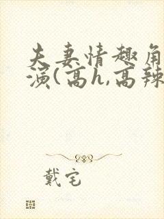 夫妻情趣角色扮演(高h,高辣h文)