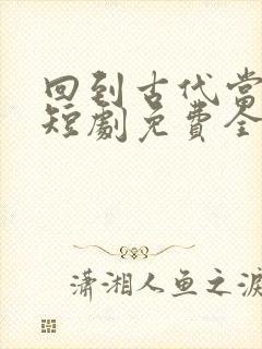 回到古代当太子短剧免费全集免费播放